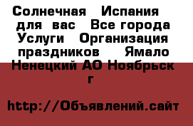 Солнечная   Испания....для  вас - Все города Услуги » Организация праздников   . Ямало-Ненецкий АО,Ноябрьск г.